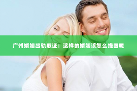 广州婚姻出轨取证：这样的婚姻该怎么挽回呢