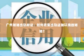 广州婚姻出轨取证：如何收集出轨证据以挽回婚姻？