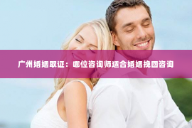 广州婚姻取证：哪位咨询师适合婚姻挽回咨询