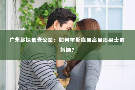 广州缘探调查公司：如何重新赢回高品质男士的婚姻？