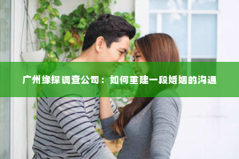 广州缘探调查公司：如何重建一段婚姻的沟通