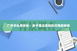 广州市私家侦探：男子提出离婚如何挽回婚姻