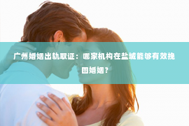 广州婚姻出轨取证：哪家机构在盐城能够有效挽回婚姻？