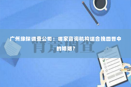 广州缘探调查公司：哪家咨询机构适合挽回晋中的婚姻？