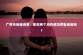 广州市婚姻调查：能在两个月内成功修复婚姻吗？