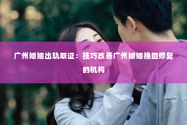 广州婚姻出轨取证：技巧改善广州婚姻挽回修复的机构