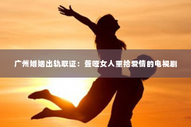 广州婚姻出轨取证：聋哑女人重拾爱情的电视剧