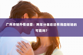 广州市婚外情调查：两年分居后还有挽回婚姻的可能吗？