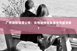 广州缘探调查公司：女性如何在婚姻中恢复关系？