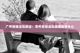 广州婚姻出轨取证：常州婚姻出轨挽回咨询中心