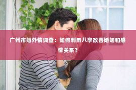 广州市婚外情调查：如何利用八字改善婚姻和感情关系？