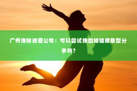 广州缘探调查公司：可以尝试挽回婚姻疲惫型分手吗？