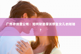 广州市调查公司：如何帮助家长修复女儿的婚姻？