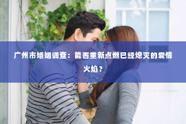 广州市婚姻调查：能否重新点燃已经熄灭的爱情火焰？