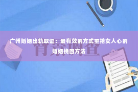 广州婚姻出轨取证：最有效的方式重拾女人心的婚姻挽回方法