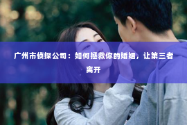 广州市侦探公司：如何拯救你的婚姻，让第三者离开