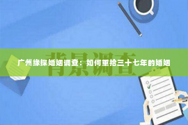 广州缘探婚姻调查：如何重拾三十七年的婚姻