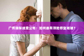 广州缘探调查公司：如何最有效地修复婚姻？