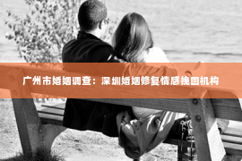 广州市婚姻调查：深圳婚姻修复情感挽回机构