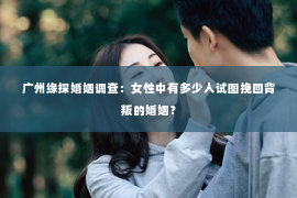 广州缘探婚姻调查：女性中有多少人试图挽回背叛的婚姻？