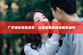 广州缘探婚姻调查：没离婚挽回的婚姻幸福吗