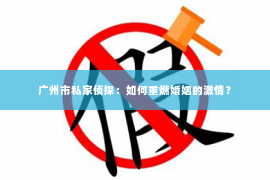 广州市私家侦探：如何重燃婚姻的激情？