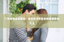 广州婚姻出轨取证：应对无法修复的婚姻困境的方法