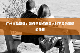 广州出轨取证：如何重新点燃男人对不爱的婚姻的热情