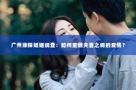 广州缘探婚姻调查：如何重燃夫妻之间的爱情？