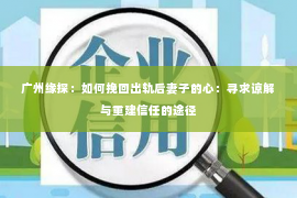 广州缘探：如何挽回出轨后妻子的心：寻求谅解与重建信任的途径