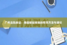 广州出轨取证：挽回破裂婚姻的有效方法与建议