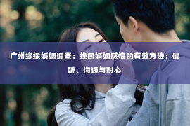 广州缘探婚姻调查：挽回婚姻感情的有效方法：倾听、沟通与耐心