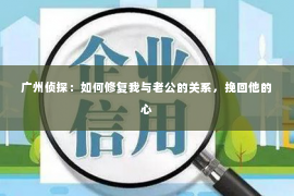 广州侦探：如何修复我与老公的关系，挽回他的心