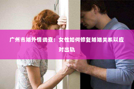 广州市婚外情调查：女性如何修复婚姻关系以应对出轨