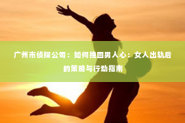 广州市侦探公司：如何挽回男人心：女人出轨后的策略与行动指南