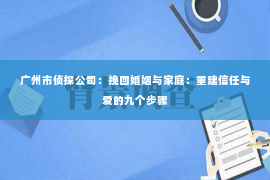 广州市侦探公司：挽回婚姻与家庭：重建信任与爱的九个步骤