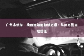 广州市侦探：挽回婚姻的智慧之道：从反思到重建信任