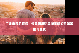 广州市私家侦探：修复因出轨受损婚姻的有效策略与建议