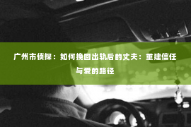 广州市侦探：如何挽回出轨后的丈夫：重建信任与爱的路径