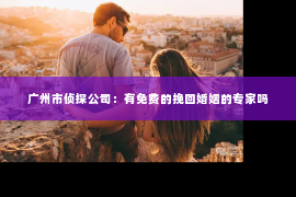 广州市侦探公司：有免费的挽回婚姻的专家吗