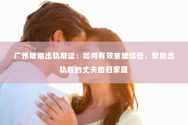 广州婚姻出轨取证：如何有效重建信任，帮助出轨后的丈夫回归家庭