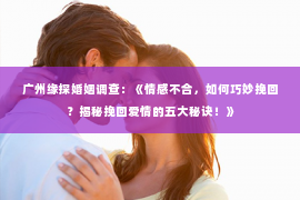 广州缘探婚姻调查：《情感不合，如何巧妙挽回？揭秘挽回爱情的五大秘诀！》