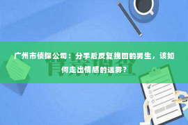 广州市侦探公司：分手后反复挽回的男生，该如何走出情感的迷雾？