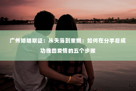 广州婚姻取证：从失落到重燃：如何在分手后成功挽回爱情的五个步骤