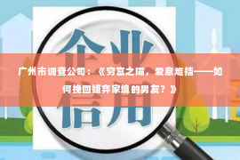 广州市调查公司：《穷富之隔，爱意难挡——如何挽回嫌弃家境的男友？》