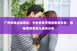 广州婚姻出轨取证：分手后如何挽回套路女生：揭秘有效策略与案例分析