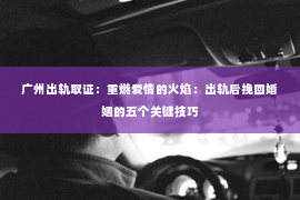 广州出轨取证：重燃爱情的火焰：出轨后挽回婚姻的五个关键技巧