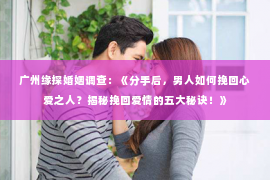 广州缘探婚姻调查：《分手后，男人如何挽回心爱之人？揭秘挽回爱情的五大秘诀！》