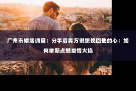 广州市婚姻调查：分手后男方说想挽回他的心：如何重新点燃爱情火焰