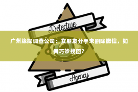 广州缘探调查公司：女朋友分手未删除微信，如何巧妙挽回？